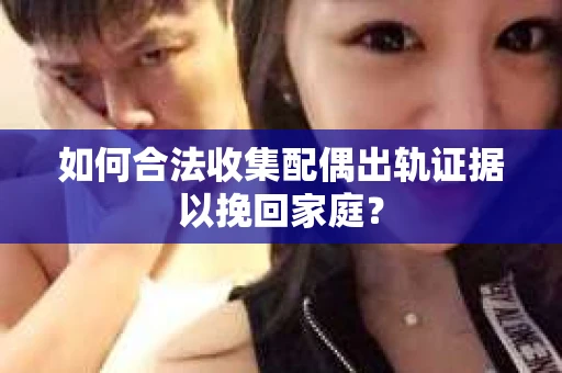 如何合法收集配偶出轨证据以挽回家庭？