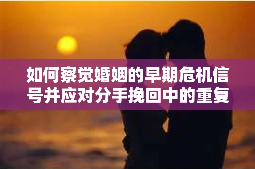 如何察觉婚姻的早期危机信号并应对分手挽回中的重复错误？