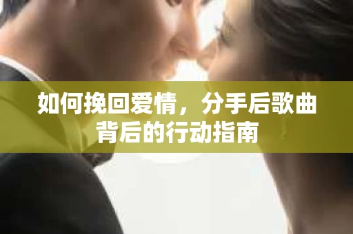 如何挽回爱情，分手后歌曲背后的行动指南