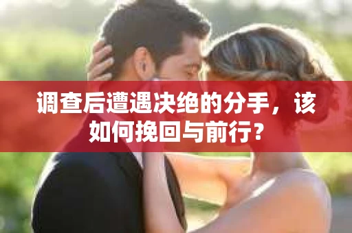 调查后遭遇决绝的分手，该如何挽回与前行？