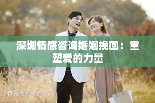 深圳情感咨询婚姻挽回：重塑爱的力量