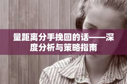 量距离分手挽回的话——深度分析与策略指南 量距离分手挽回的话——深度分析与策略指南