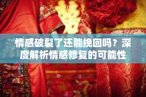 情感破裂了还能挽回吗？深度解析情感修复的可能性