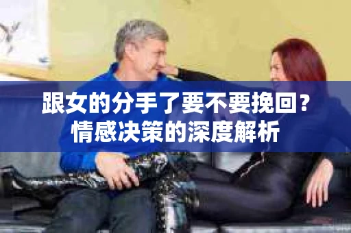 跟女的分手了要不要挽回？情感决策的深度解析