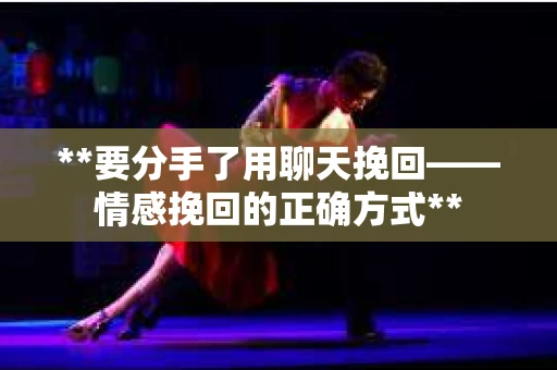 **要分手了用聊天挽回——情感挽回的正确方式**