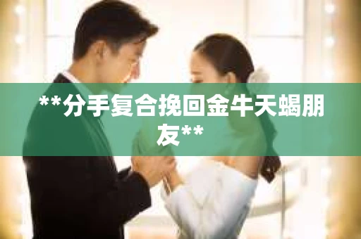**分手复合挽回金牛天蝎朋友**