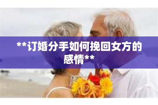 **订婚分手如何挽回女方的感情**