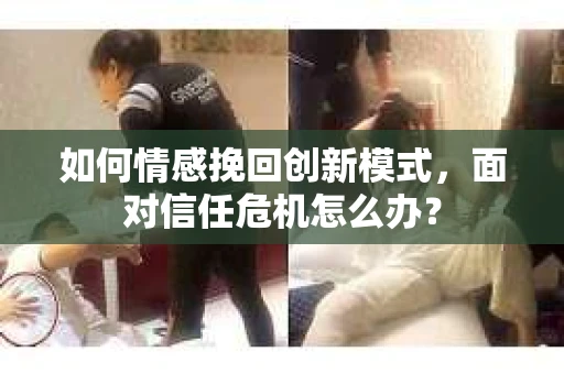 如何情感挽回创新模式，面对信任危机怎么办？
