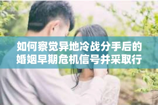 如何察觉异地冷战分手后的婚姻早期危机信号并采取行动？