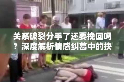 关系破裂分手了还要挽回吗？深度解析情感纠葛中的抉择