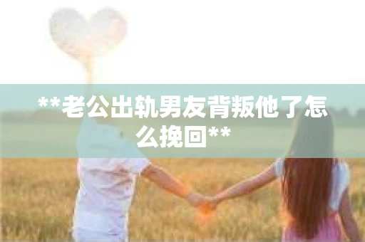 **老公出轨男友背叛他了怎么挽回**