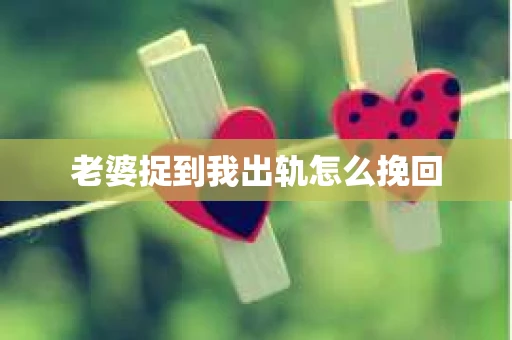老婆捉到我出轨怎么挽回