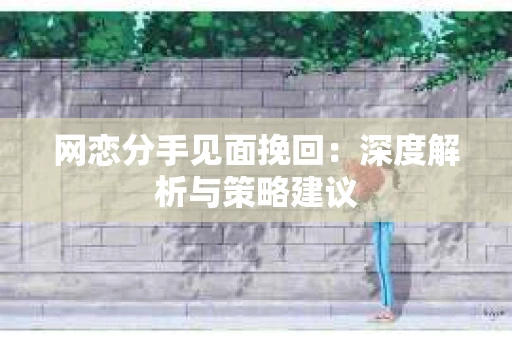 网恋分手见面挽回：深度解析与策略建议