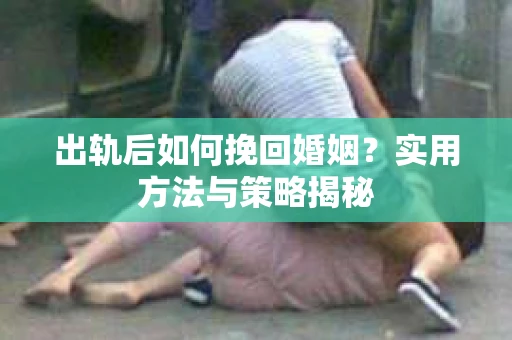 出轨后如何挽回婚姻？实用方法与策略揭秘