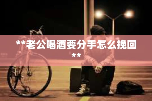 **老公喝酒要分手怎么挽回**