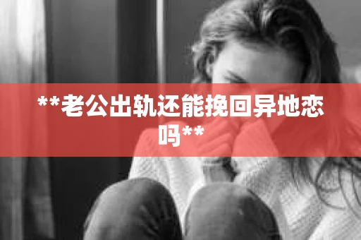 **老公出轨还能挽回异地恋吗**