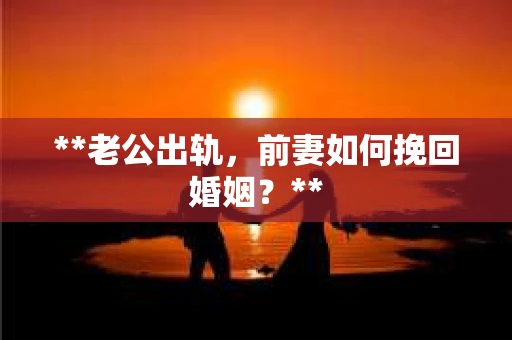 **老公出轨，前妻如何挽回婚姻？**