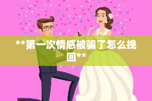 **第一次情感被骗了怎么挽回**