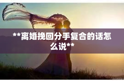 **离婚挽回分手复合的话怎么说**