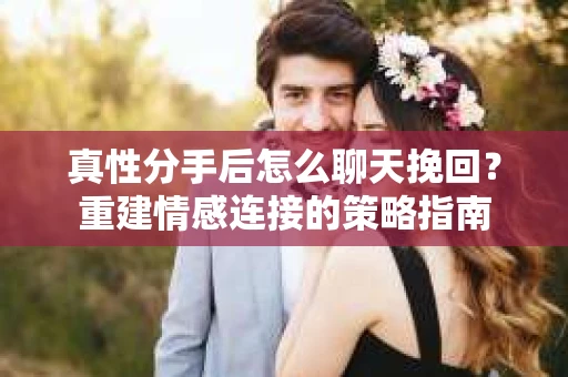 真性分手后怎么聊天挽回？重建情感连接的策略指南