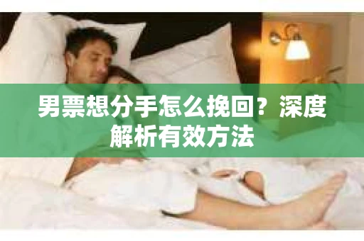 男票想分手怎么挽回？深度解析有效方法