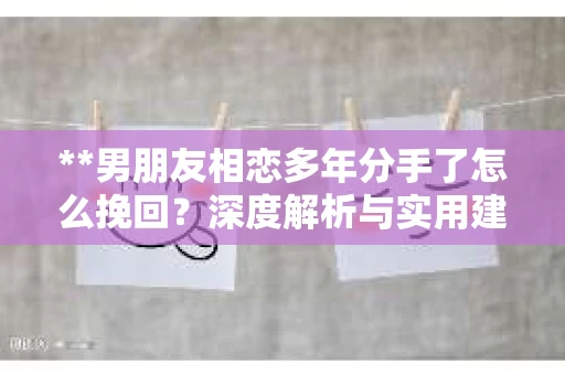 **男朋友相恋多年分手了怎么挽回？深度解析与实用建议**