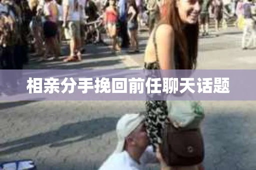 相亲分手挽回前任聊天话题