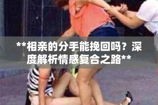 **相亲的分手能挽回吗？深度解析情感复合之路**