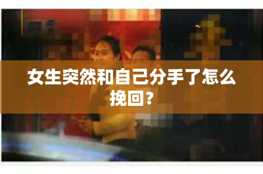 女生突然和自己分手了怎么挽回？