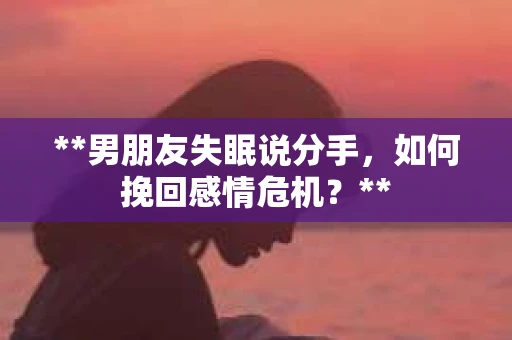 **男朋友失眠说分手，如何挽回感情危机？**