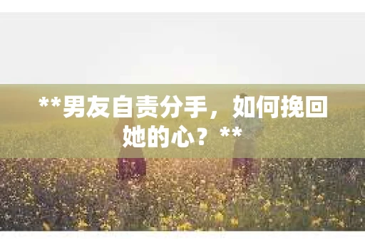 **男友自责分手，如何挽回她的心？**