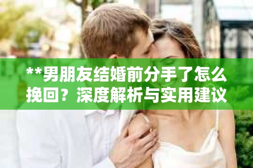 **男朋友结婚前分手了怎么挽回？深度解析与实用建议**