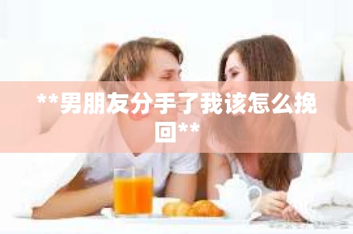 **男朋友分手了我该怎么挽回**