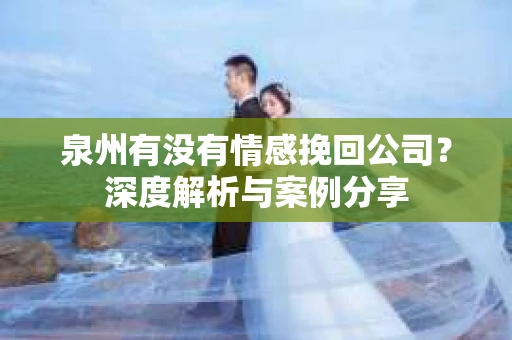 泉州有没有情感挽回公司？深度解析与案例分享