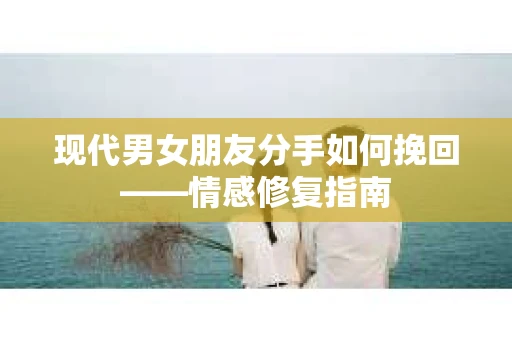 现代男女朋友分手如何挽回——情感修复指南