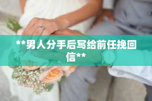 **男人分手后写给前任挽回信**