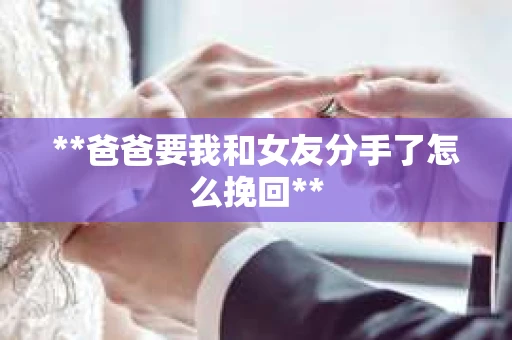 **爸爸要我和女友分手了怎么挽回**