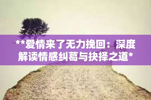 **爱情来了无力挽回：深度解读情感纠葛与抉择之道**