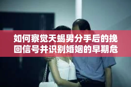 如何察觉天蝎男分手后的挽回信号并识别婚姻的早期危机？怎么办？