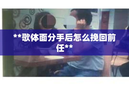 **歌体面分手后怎么挽回前任**