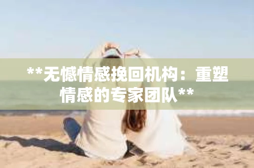 **无憾情感挽回机构：重塑情感的专家团队**