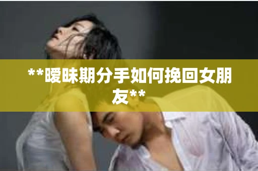 **暧昧期分手如何挽回女朋友**