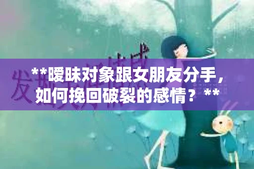 **暧昧对象跟女朋友分手，如何挽回破裂的感情？**