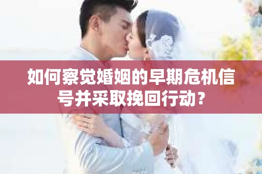 如何察觉婚姻的早期危机信号并采取挽回行动？