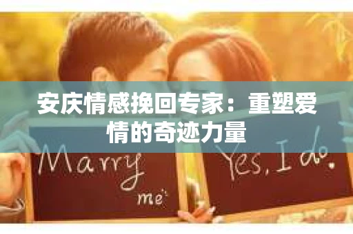 安庆情感挽回专家：重塑爱情的奇迹力量