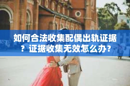 如何合法收集配偶出轨证据？证据收集无效怎么办？