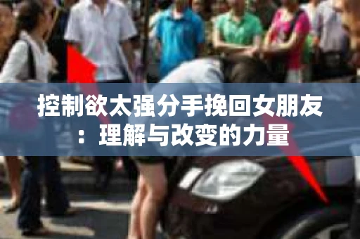 控制欲太强分手挽回女朋友：理解与改变的力量
