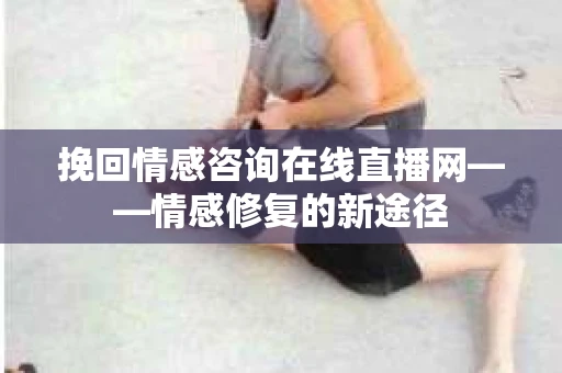 挽回情感咨询在线直播网——情感修复的新途径