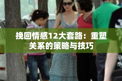 挽回情感12大套路：重塑关系的策略与技巧