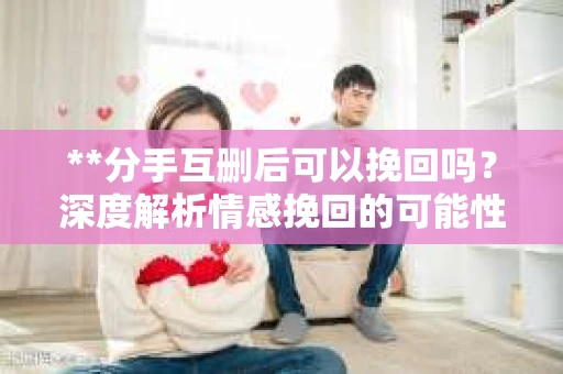 **分手互删后可以挽回吗？深度解析情感挽回的可能性**